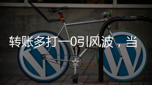 轉(zhuǎn)賬多打一0引風(fēng)波，當(dāng)事人遭遇拉黑事件