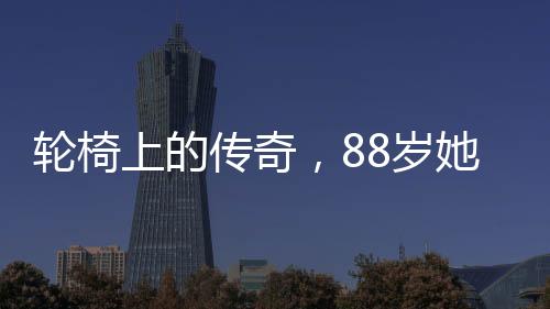 輪椅上的傳奇，88歲她再次閃耀春晚舞臺