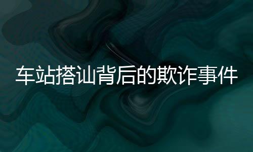 車(chē)站搭訕背后的欺詐事件揭秘，被騙者的自述與警惕性提升建議