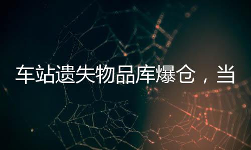 車站遺失物品庫爆倉，當(dāng)?shù)鼐o急采取措施應(yīng)對(duì)處理難問題