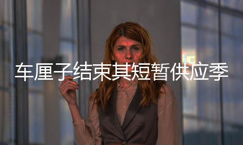 車?yán)遄咏Y(jié)束其短暫供應(yīng)季，宣告階段性下架