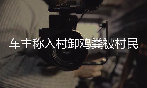 車主稱入村卸雞糞被村民強(qiáng)索五千元事件，細(xì)節(jié)解析與社會反思