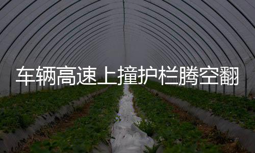 車輛高速上撞護(hù)欄騰空翻轉(zhuǎn)兩圈，驚魂一幕的現(xiàn)場(chǎng)記錄