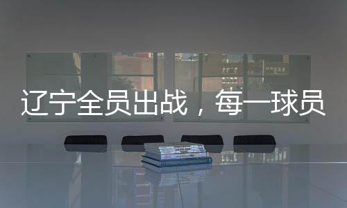 遼寧全員出戰(zhàn)，每一球員皆有得分入賬——遼寧籃球隊(duì)全面爆發(fā)的勝利篇章