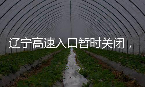 遼寧高速入口暫時關閉，關注交通動態(tài)，確保安全出行