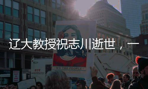 遼大教授祝志川逝世，一生奉獻教育事業(yè)
