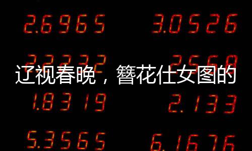 遼視春晚，簪花仕女圖的生動(dòng)演繹，展現(xiàn)傳統(tǒng)文化的魅力