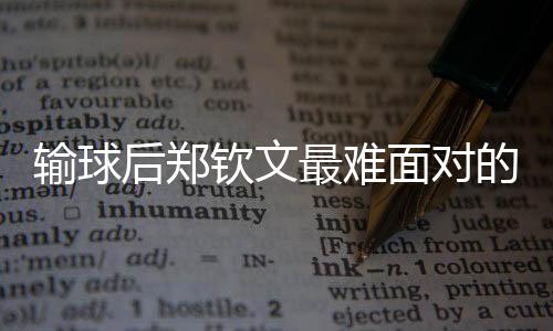 輸球后鄭欽文最難面對(duì)的是什么？