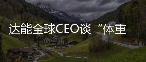 達能全球CEO談“體重管理”：關(guān)注生命早期喂養(yǎng)方式
