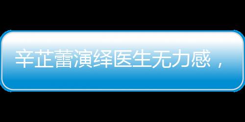 辛芷蕾演繹醫(yī)生無(wú)力感，深度演繹再現(xiàn)現(xiàn)實(shí)之痛