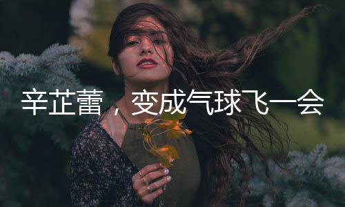 辛芷蕾，變成氣球飛一會