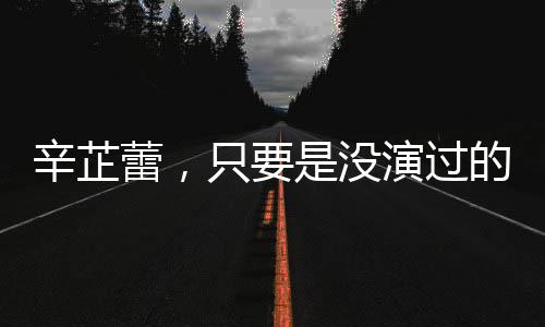 辛芷蕾，只要是沒(méi)演過(guò)的角色都想嘗試