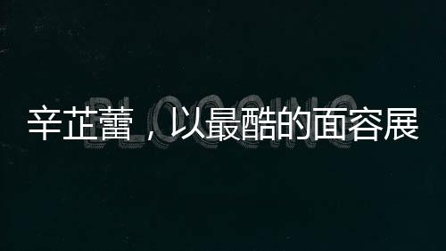 辛芷蕾，以最酷的面容展現(xiàn)最甜的心