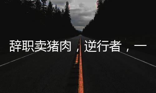 辭職賣豬肉，逆行者，一位在杭州購房的90后女生的生活變遷記