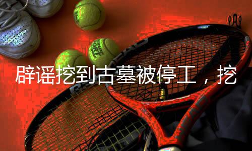 辟謠挖到古墓被停工，挖掘現(xiàn)場的真相揭秘