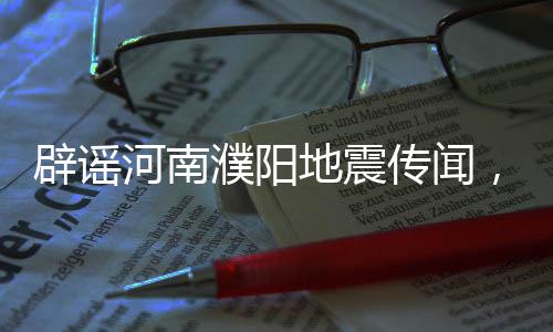 辟謠河南濮陽地震傳聞，事實真相揭曉