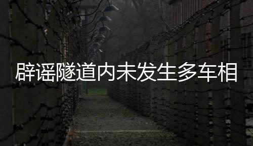 辟謠隧道內(nèi)未發(fā)生多車相撞事故，真相揭曉