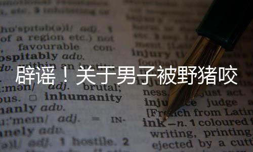 辟謠！關(guān)于男子被野豬咬傷事件的真相揭曉