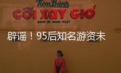 辟謠！95后知名游資未被開具近億罰單