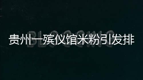 貴州一殯儀館米粉引發(fā)排隊(duì)熱潮，美食背后的故事
