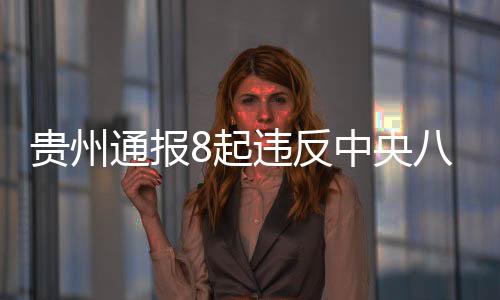 貴州通報8起違反中央八項規(guī)定精神問題
