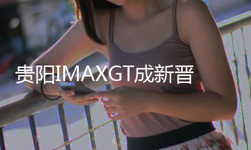 貴陽(yáng)IMAXGT成新晉熱門活動(dòng)，每日額外增加一場(chǎng)演出，火爆出圈！