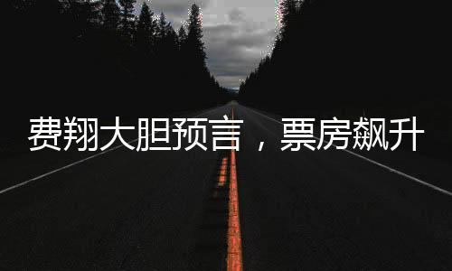 費翔大膽預(yù)言，票房飆升助燃電影行業(yè)雄心壯志