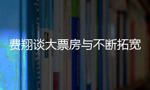 費(fèi)翔談大票房與不斷拓寬的藝術(shù)膽識