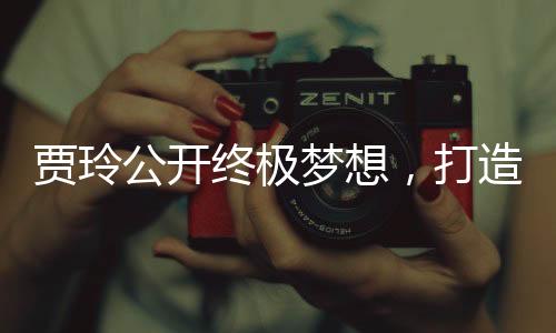 賈玲公開終極夢想，打造獨具特色的情景喜劇