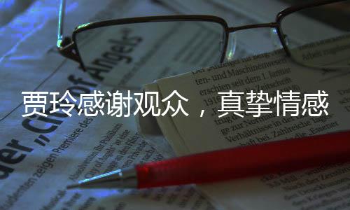 賈玲感謝觀眾，真摯情感傳遞，贏得人心