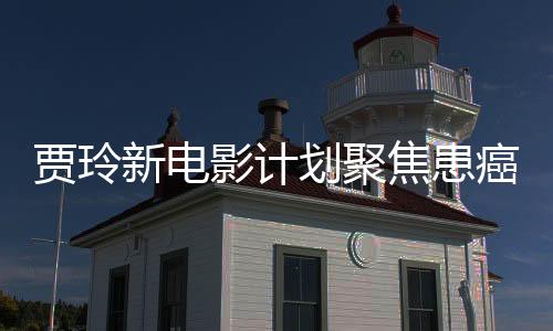 賈玲新電影計(jì)劃聚焦患癌醫(yī)生精神，展現(xiàn)醫(yī)者仁心