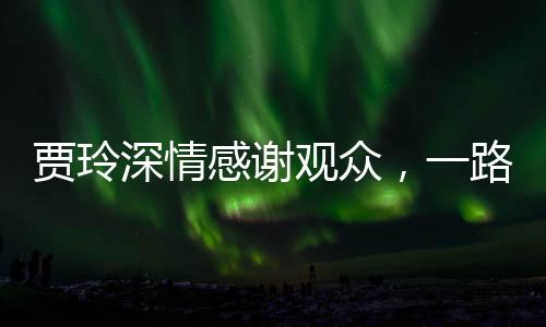 賈玲深情感謝觀眾，一路相伴，共創(chuàng)歡笑時光