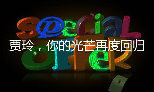 賈玲，你的光芒再度回歸，備受矚目的一刻閃耀全場(chǎng)