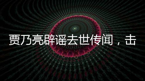 賈乃亮辟謠去世傳聞，擊破不實(shí)報(bào)道，真相維護(hù)公眾知情權(quán)