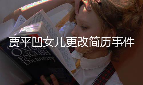 賈平凹女兒更改簡(jiǎn)歷事件，公眾人物的二次聚焦