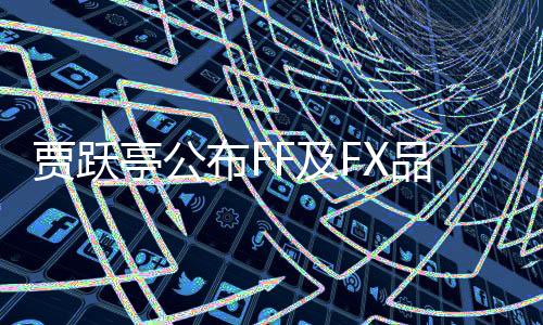 賈躍亭公布FF及FX品牌最新動態(tài)，宣布FF將正式變更股票代碼為FFAI