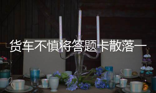 貨車不慎將答題卡散落一地，緊急應(yīng)對與啟示