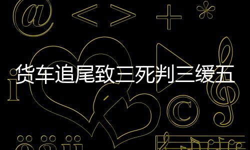 貨車追尾致三死判三緩五引不滿，事故背后的深思與公正考量