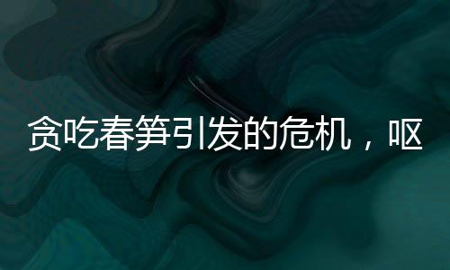 貪吃春筍引發(fā)的危機(jī)，嘔血暈厥警鐘長鳴