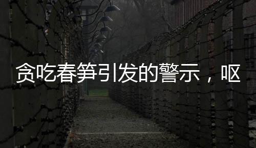 貪吃春筍引發(fā)的警示，嘔血暈厥警醒食客