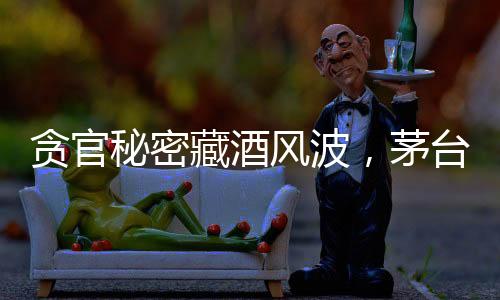 貪官秘密藏酒風(fēng)波，茅臺酒的地下暗流與警示教育
