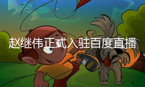 趙繼偉正式入駐百度直播間，今晚8點不見不散