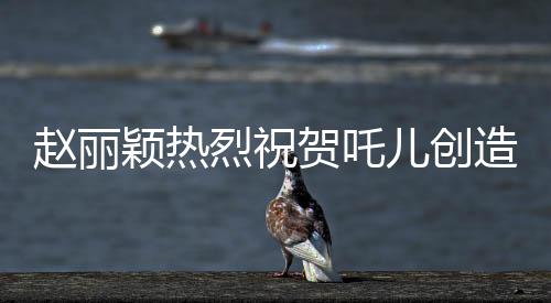 趙麗穎熱烈祝賀吒兒創(chuàng)造歷史，新星閃耀引領(lǐng)時(shí)代潮流