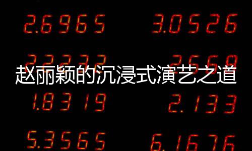趙麗穎的沉浸式演藝之道，與角色融為一體的追求