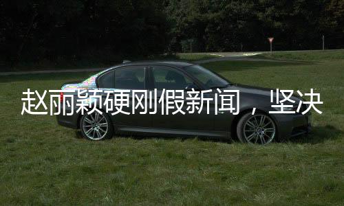 趙麗穎硬剛假新聞，堅(jiān)決維護(hù)名譽(yù)權(quán)，樹立明星維權(quán)新標(biāo)桿