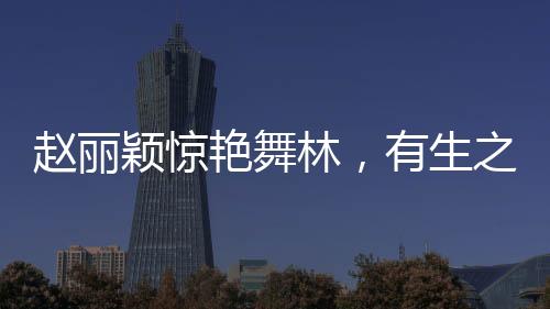 趙麗穎驚艷舞林，有生之年難得一見的華麗轉(zhuǎn)身