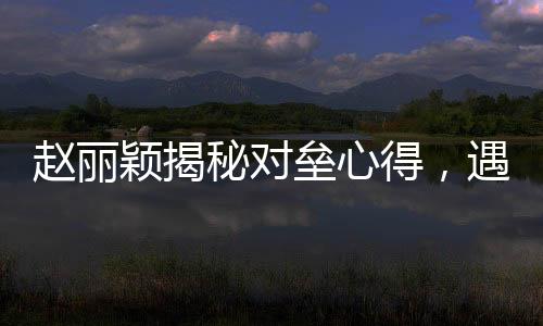 趙麗穎揭秘對壘心得，遇到假鼻子對手選擇打下巴——演技背后的故事