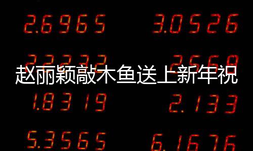 趙麗穎敲木魚送上新年祝福，共慶佳節(jié)展傳統(tǒng)文化魅力