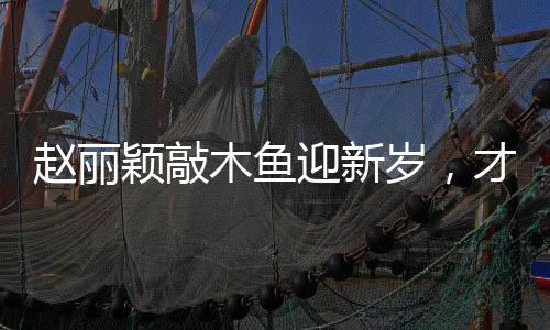 趙麗穎敲木魚迎新歲，才藝佳人共賀新年