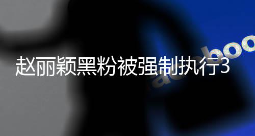 趙麗穎黑粉被強(qiáng)制執(zhí)行3.8萬，網(wǎng)絡(luò)暴力背后的法律制裁